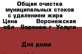 Общая очистка муниципальных стоков с удалением жира.  › Цена ­ 100 - Воронежская обл., Воронеж г. Услуги » Для дома   